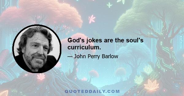 God's jokes are the soul's curriculum.