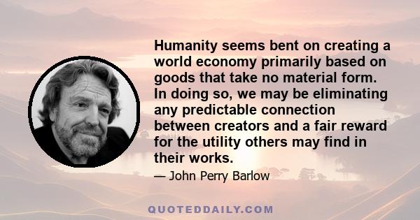 Humanity seems bent on creating a world economy primarily based on goods that take no material form. In doing so, we may be eliminating any predictable connection between creators and a fair reward for the utility