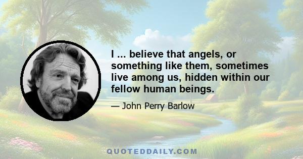 I ... believe that angels, or something like them, sometimes live among us, hidden within our fellow human beings.