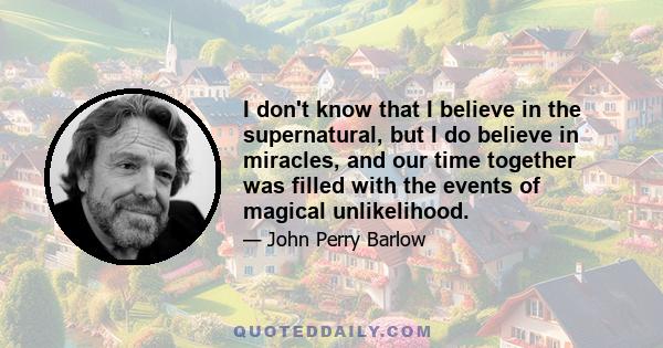 I don't know that I believe in the supernatural, but I do believe in miracles, and our time together was filled with the events of magical unlikelihood.