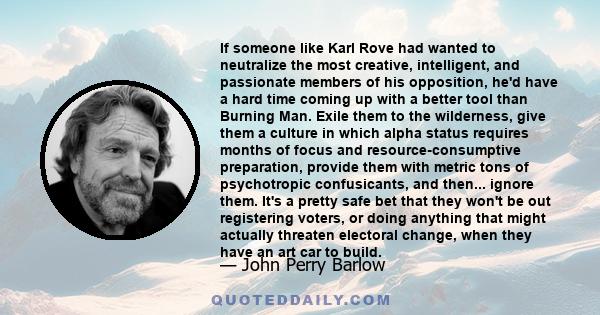 If someone like Karl Rove had wanted to neutralize the most creative, intelligent, and passionate members of his opposition, he'd have a hard time coming up with a better tool than Burning Man. Exile them to the