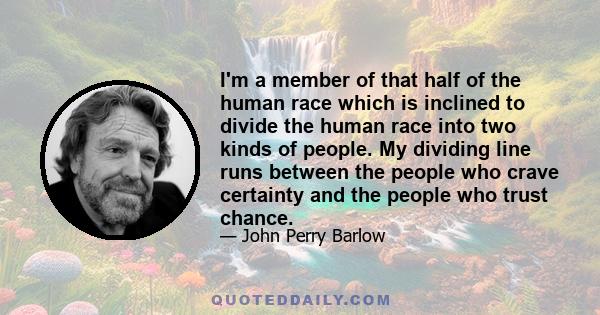 I'm a member of that half of the human race which is inclined to divide the human race into two kinds of people. My dividing line runs between the people who crave certainty and the people who trust chance.