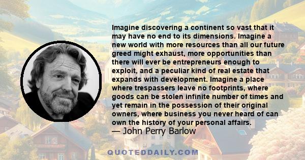 Imagine discovering a continent so vast that it may have no end to its dimensions. Imagine a new world with more resources than all our future greed might exhaust, more opportunities than there will ever be