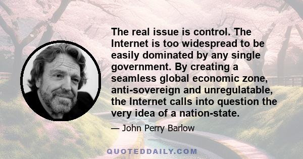 The real issue is control. The Internet is too widespread to be easily dominated by any single government. By creating a seamless global economic zone, anti-sovereign and unregulatable, the Internet calls into question