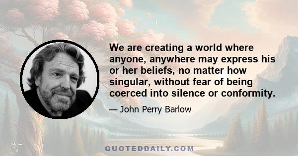 We are creating a world where anyone, anywhere may express his or her beliefs, no matter how singular, without fear of being coerced into silence or conformity.