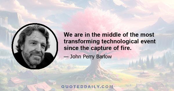 We are in the middle of the most transforming technological event since the capture of fire.