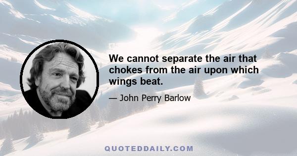 We cannot separate the air that chokes from the air upon which wings beat.