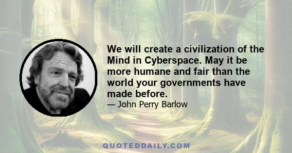 We will create a civilization of the Mind in Cyberspace. May it be more humane and fair than the world your governments have made before.