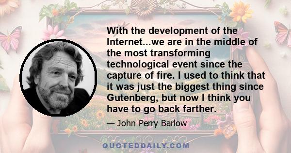 With the development of the Internet...we are in the middle of the most transforming technological event since the capture of fire. I used to think that it was just the biggest thing since Gutenberg, but now I think you 