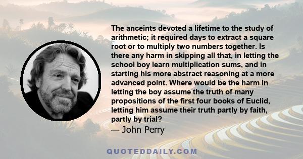 The anceints devoted a lifetime to the study of arithmetic; it required days to extract a square root or to multiply two numbers together. Is there any harm in skipping all that, in letting the school boy learn