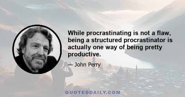 While procrastinating is not a flaw, being a structured procrastinator is actually one way of being pretty productive.