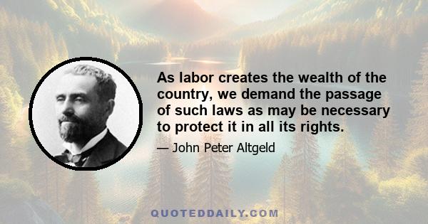 As labor creates the wealth of the country, we demand the passage of such laws as may be necessary to protect it in all its rights.