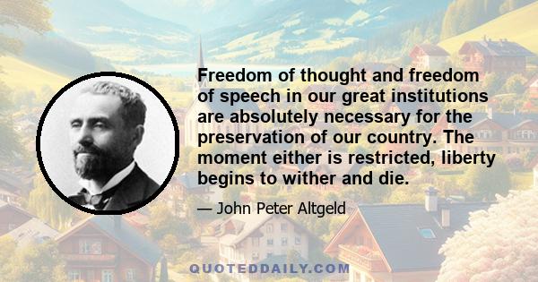 Freedom of thought and freedom of speech in our great institutions are absolutely necessary for the preservation of our country. The moment either is restricted, liberty begins to wither and die.