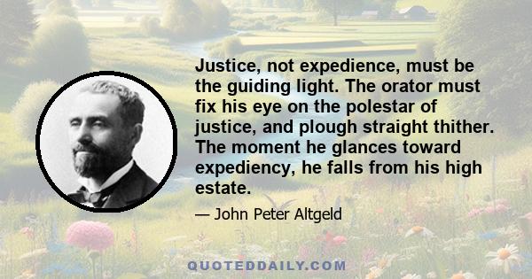 Justice, not expedience, must be the guiding light. The orator must fix his eye on the polestar of justice, and plough straight thither. The moment he glances toward expediency, he falls from his high estate.