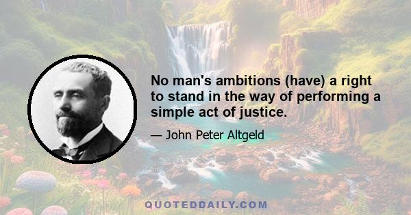 No man's ambitions (have) a right to stand in the way of performing a simple act of justice.