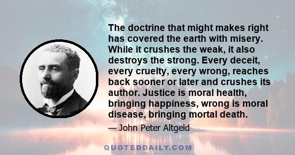 The doctrine that might makes right has covered the earth with misery. While it crushes the weak, it also destroys the strong. Every deceit, every cruelty, every wrong, reaches back sooner or later and crushes its