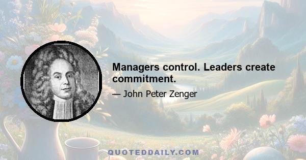 Managers control. Leaders create commitment.