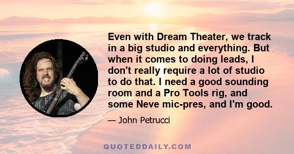 Even with Dream Theater, we track in a big studio and everything. But when it comes to doing leads, I don't really require a lot of studio to do that. I need a good sounding room and a Pro Tools rig, and some Neve