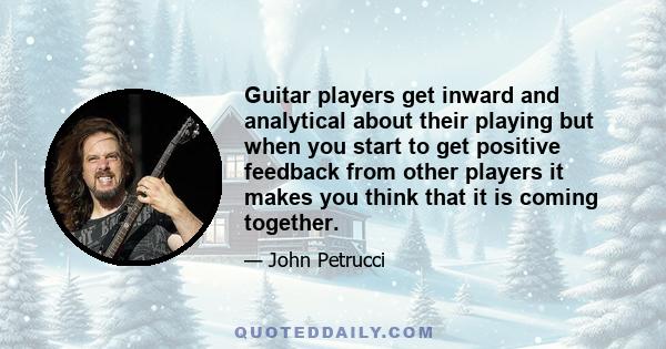 Guitar players get inward and analytical about their playing but when you start to get positive feedback from other players it makes you think that it is coming together.