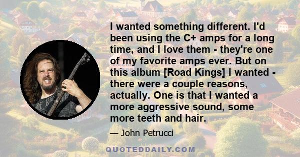 I wanted something different. I'd been using the C+ amps for a long time, and I love them - they're one of my favorite amps ever. But on this album [Road Kings] I wanted - there were a couple reasons, actually. One is