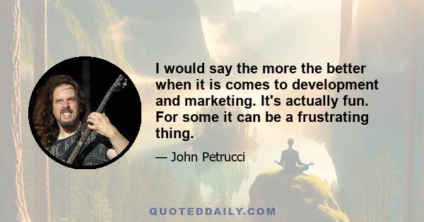 I would say the more the better when it is comes to development and marketing. It's actually fun. For some it can be a frustrating thing.