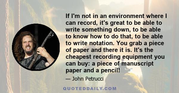 If I'm not in an environment where I can record, it's great to be able to write something down, to be able to know how to do that, to be able to write notation. You grab a piece of paper and there it is. It's the