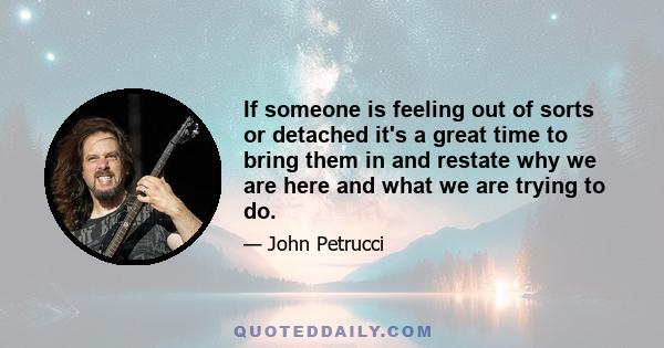 If someone is feeling out of sorts or detached it's a great time to bring them in and restate why we are here and what we are trying to do.