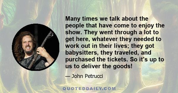 Many times we talk about the people that have come to enjoy the show. They went through a lot to get here, whatever they needed to work out in their lives; they got babysitters, they traveled, and purchased the tickets. 