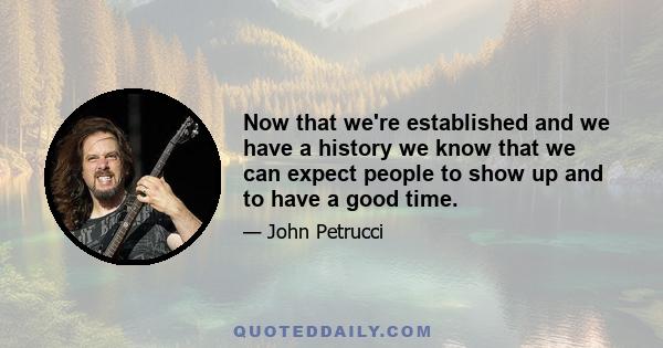 Now that we're established and we have a history we know that we can expect people to show up and to have a good time.