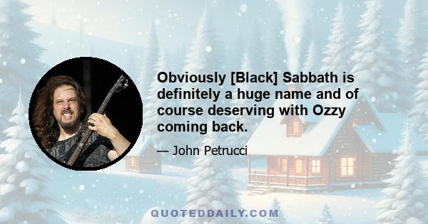 Obviously [Black] Sabbath is definitely a huge name and of course deserving with Ozzy coming back.