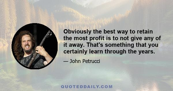 Obviously the best way to retain the most profit is to not give any of it away. That's something that you certainly learn through the years.