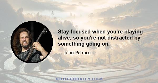 Stay focused when you're playing alive, so you're not distracted by something going on.