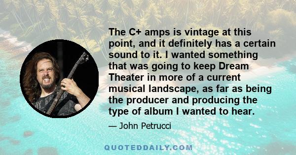 The C+ amps is vintage at this point, and it definitely has a certain sound to it. I wanted something that was going to keep Dream Theater in more of a current musical landscape, as far as being the producer and