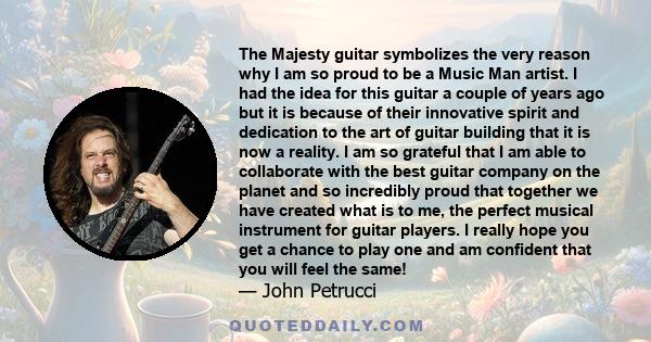 The Majesty guitar symbolizes the very reason why I am so proud to be a Music Man artist. I had the idea for this guitar a couple of years ago but it is because of their innovative spirit and dedication to the art of