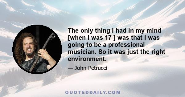 The only thing I had in my mind [when I was 17 ] was that I was going to be a professional musician. So it was just the right environment.