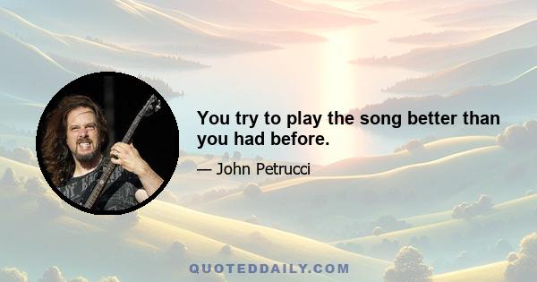 You try to play the song better than you had before.