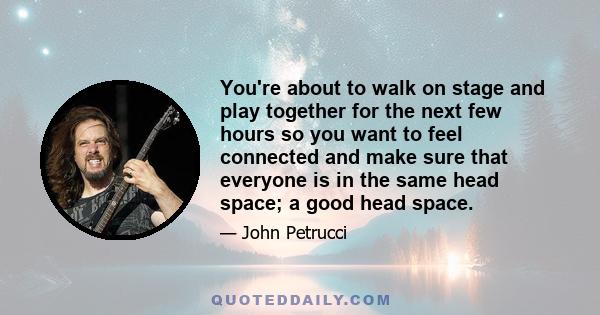 You're about to walk on stage and play together for the next few hours so you want to feel connected and make sure that everyone is in the same head space; a good head space.