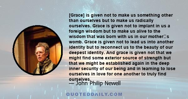 [Grace] is given not to make us something other than ourselves but to make us radically ourselves. Grace is given not to implant in us a foreign wisdom but to make us alive to the wisdom that was born with us in our