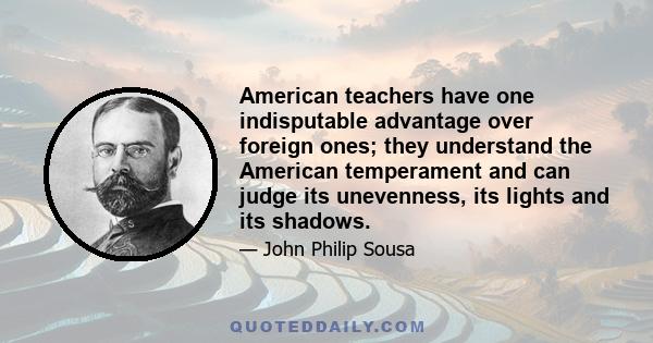 American teachers have one indisputable advantage over foreign ones; they understand the American temperament and can judge its unevenness, its lights and its shadows.