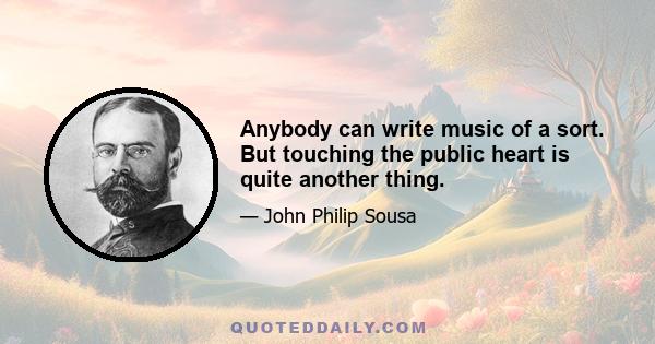 Anybody can write music of a sort. But touching the public heart is quite another thing.