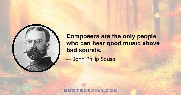 Composers are the only people who can hear good music above bad sounds.