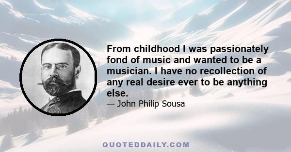 From childhood I was passionately fond of music and wanted to be a musician. I have no recollection of any real desire ever to be anything else.