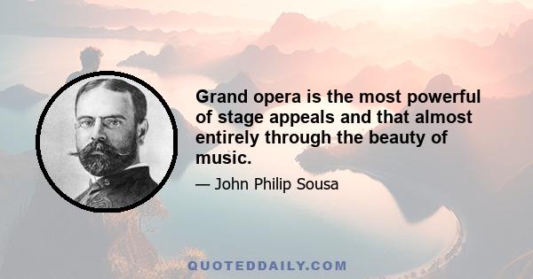 Grand opera is the most powerful of stage appeals and that almost entirely through the beauty of music.