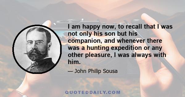 I am happy now, to recall that I was not only his son but his companion, and whenever there was a hunting expedition or any other pleasure, I was always with him.