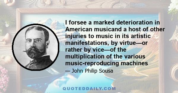 I forsee a marked deterioration in American musicand a host of other injuries to music in its artistic manifestations, by virtue—or rather by vice—of the multiplication of the various music-reproducing machines