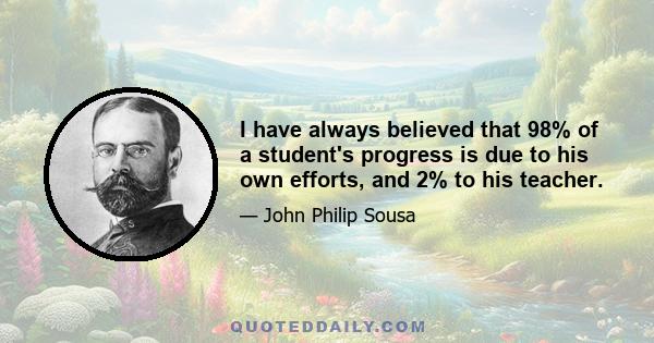 I have always believed that 98% of a student's progress is due to his own efforts, and 2% to his teacher.