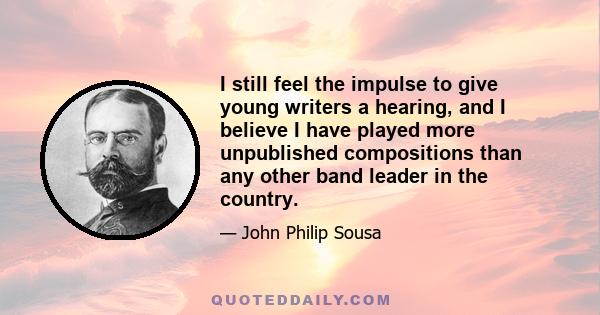 I still feel the impulse to give young writers a hearing, and I believe I have played more unpublished compositions than any other band leader in the country.