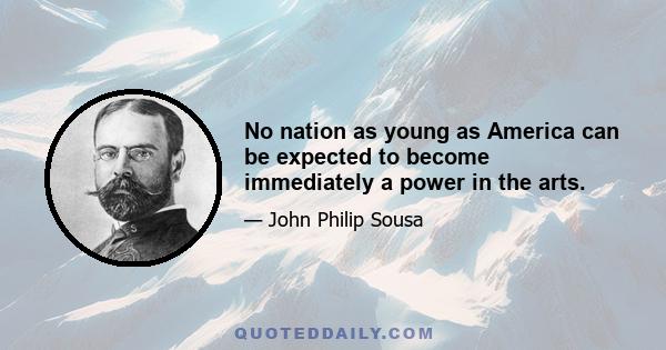 No nation as young as America can be expected to become immediately a power in the arts.