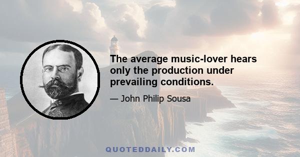 The average music-lover hears only the production under prevailing conditions.