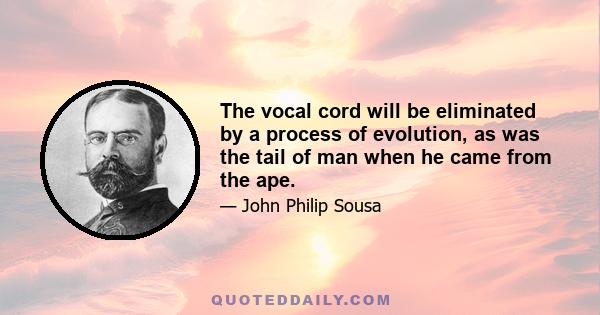 The vocal cord will be eliminated by a process of evolution, as was the tail of man when he came from the ape.